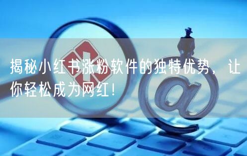 揭秘小红书涨粉软件的独特优势，让你轻松成为网红！