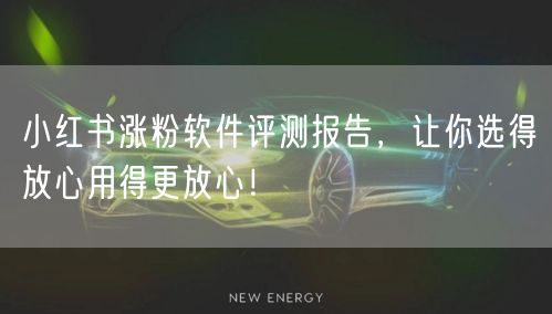 小红书涨粉软件评测报告，让你选得放心用得更放心！